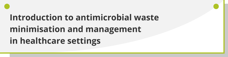 Introduction to antimicribial waste minimisation and management in healthcare settings